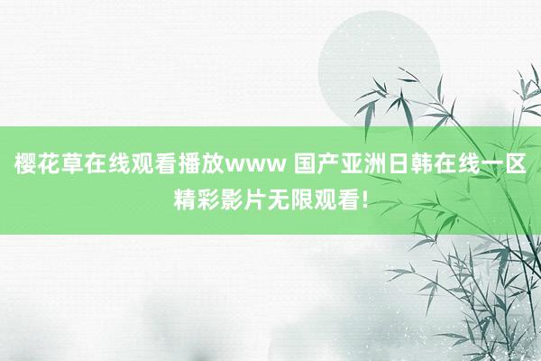 樱花草在线观看播放www 国产亚洲日韩在线一区精彩影片无限观看!