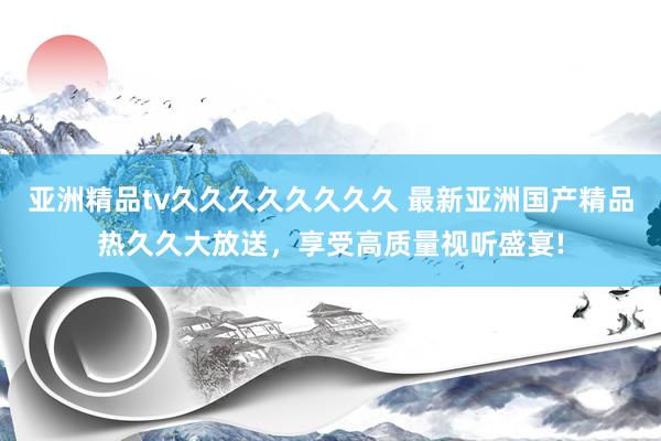 亚洲精品tv久久久久久久久久 最新亚洲国产精品热久久大放送，享受高质量视听盛宴!