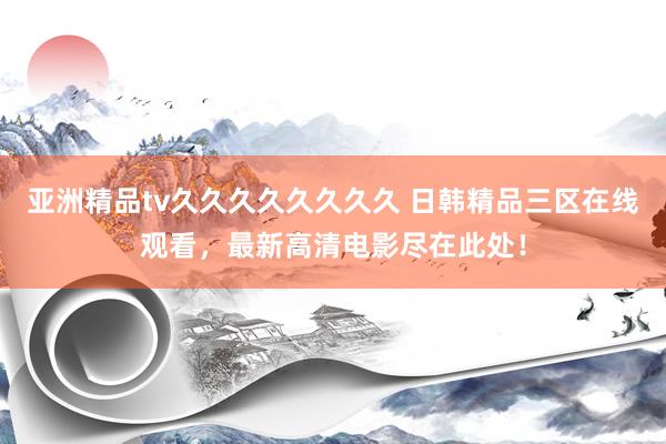 亚洲精品tv久久久久久久久久 日韩精品三区在线观看，最新高清电影尽在此处！