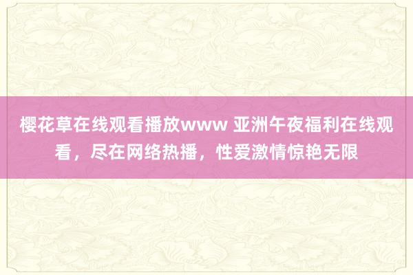 樱花草在线观看播放www 亚洲午夜福利在线观看，尽在网络热播，性爱激情惊艳无限