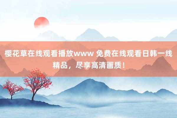 樱花草在线观看播放www 免费在线观看日韩一线精品，尽享高清画质！