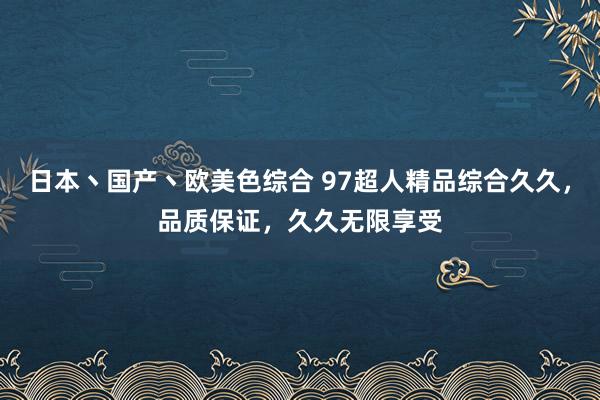 日本丶国产丶欧美色综合 97超人精品综合久久，品质保证，久久无限享受