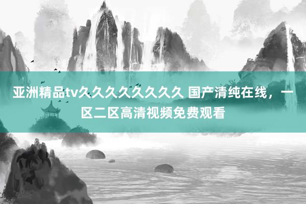 亚洲精品tv久久久久久久久久 国产清纯在线，一区二区高清视频免费观看