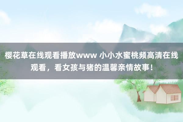 樱花草在线观看播放www 小小水蜜桃频高清在线观看，看女孩与猪的温馨亲情故事！