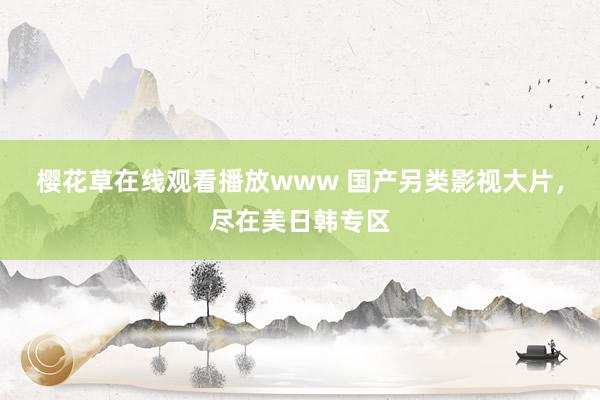 樱花草在线观看播放www 国产另类影视大片，尽在美日韩专区