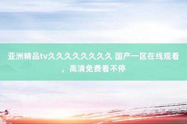 亚洲精品tv久久久久久久久久 国产一区在线观看，高清免费看不停