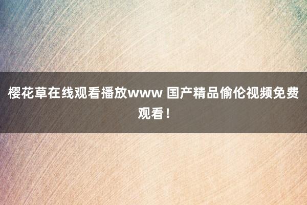 樱花草在线观看播放www 国产精品偷伦视频免费观看！