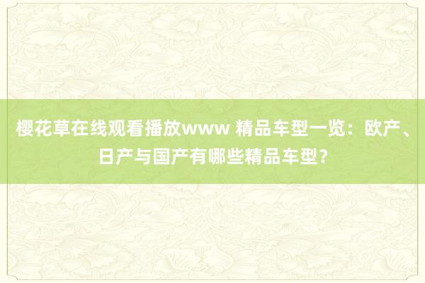 樱花草在线观看播放www 精品车型一览：欧产、日产与国产有哪些精品车型？