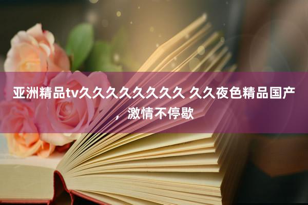 亚洲精品tv久久久久久久久久 久久夜色精品国产，激情不停歇