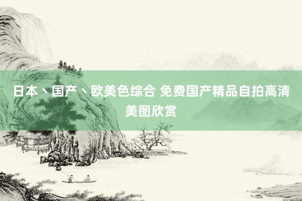 日本丶国产丶欧美色综合 免费国产精品自拍高清美图欣赏