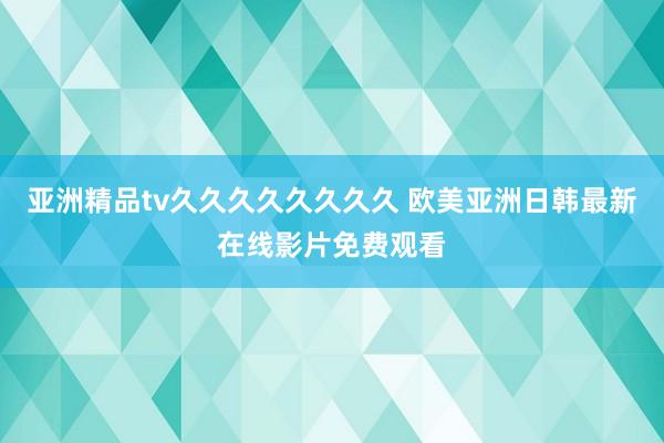 亚洲精品tv久久久久久久久久 欧美亚洲日韩最新在线影片免费观看