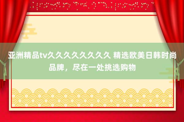 亚洲精品tv久久久久久久久久 精选欧美日韩时尚品牌，尽在一处挑选购物