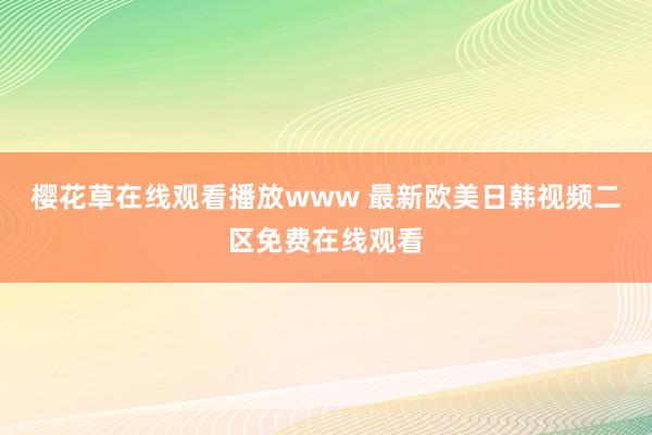 樱花草在线观看播放www 最新欧美日韩视频二区免费在线观看