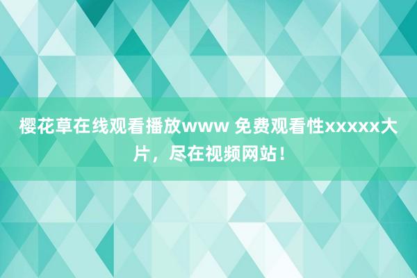 樱花草在线观看播放www 免费观看性xxxxx大片，尽在视频网站！