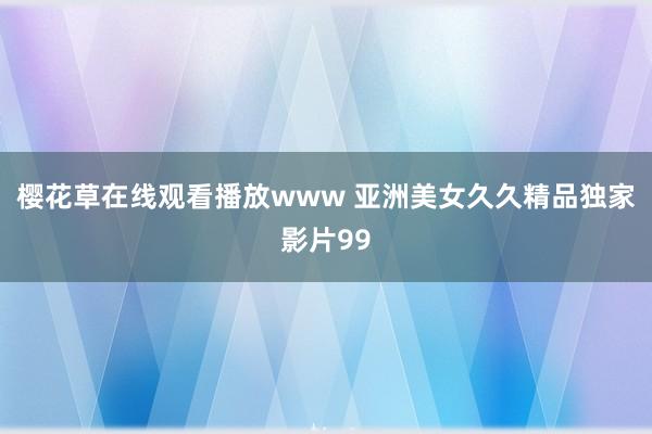 樱花草在线观看播放www 亚洲美女久久精品独家影片99