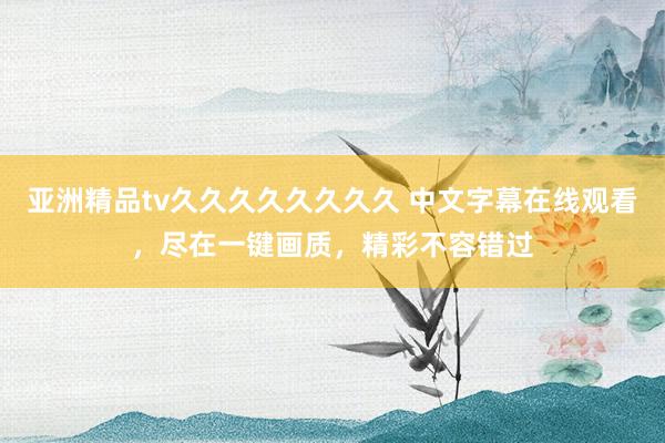 亚洲精品tv久久久久久久久久 中文字幕在线观看，尽在一键画质，精彩不容错过