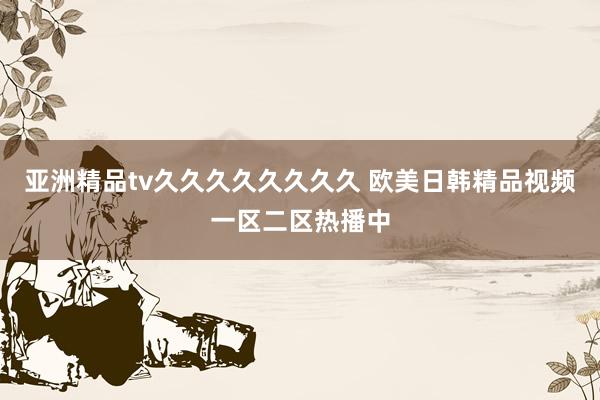 亚洲精品tv久久久久久久久久 欧美日韩精品视频一区二区热播中