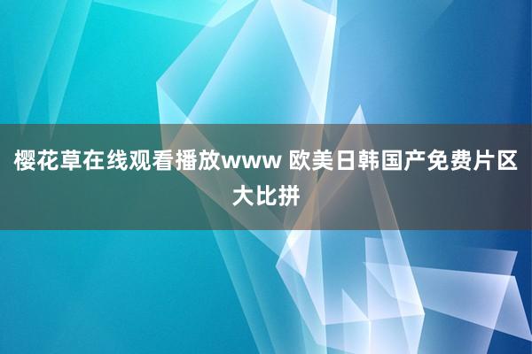 樱花草在线观看播放www 欧美日韩国产免费片区大比拼