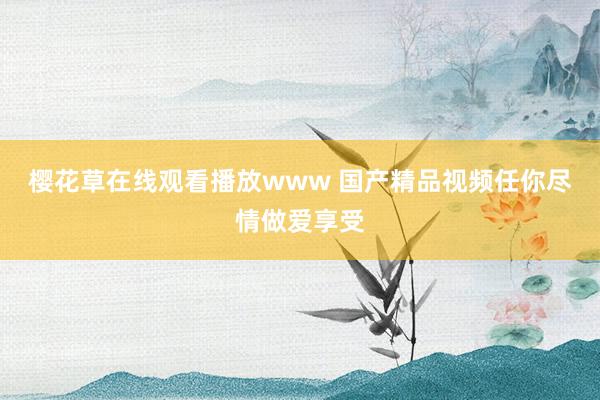 樱花草在线观看播放www 国产精品视频任你尽情做爱享受