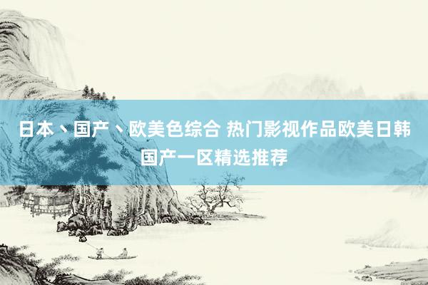 日本丶国产丶欧美色综合 热门影视作品欧美日韩国产一区精选推荐