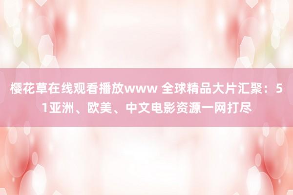 樱花草在线观看播放www 全球精品大片汇聚：51亚洲、欧美、中文电影资源一网打尽