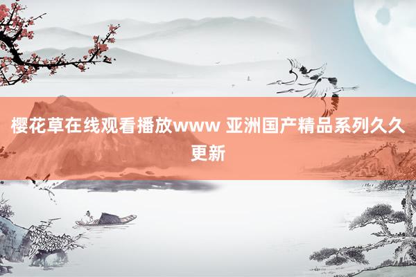 樱花草在线观看播放www 亚洲国产精品系列久久更新