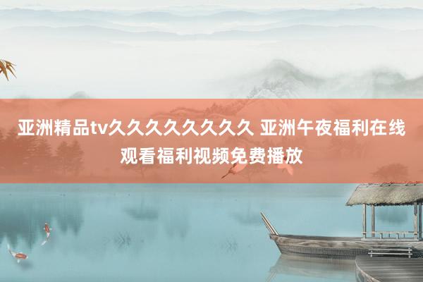亚洲精品tv久久久久久久久久 亚洲午夜福利在线观看福利视频免费播放