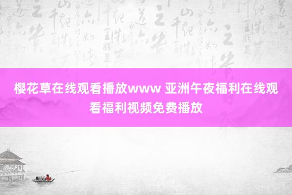 樱花草在线观看播放www 亚洲午夜福利在线观看福利视频免费播放