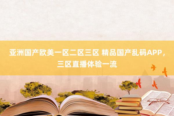 亚洲国产欧美一区二区三区 精品国产乱码APP，三区直播体验一流
