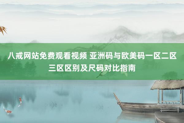 八戒网站免费观看视频 亚洲码与欧美码一区二区三区区别及尺码对比指南