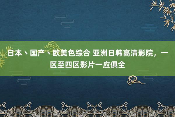 日本丶国产丶欧美色综合 亚洲日韩高清影院，一区至四区影片一应俱全