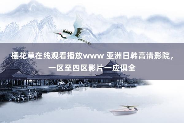 樱花草在线观看播放www 亚洲日韩高清影院，一区至四区影片一应俱全