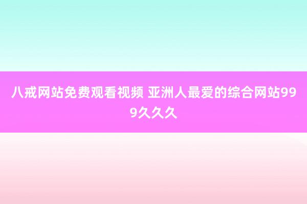 八戒网站免费观看视频 亚洲人最爱的综合网站999久久久