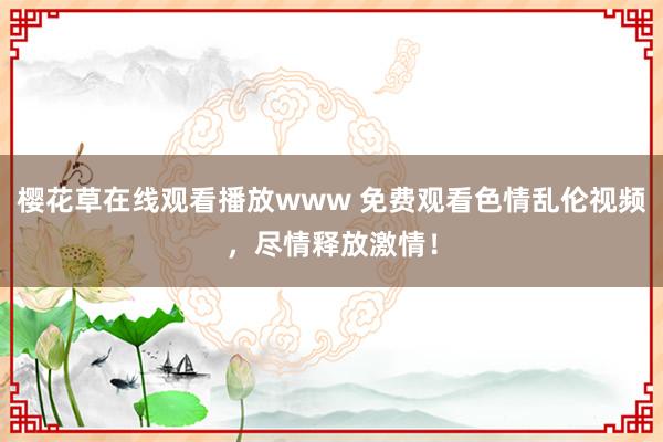 樱花草在线观看播放www 免费观看色情乱伦视频，尽情释放激情！