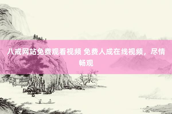八戒网站免费观看视频 免费人成在线视频，尽情畅观