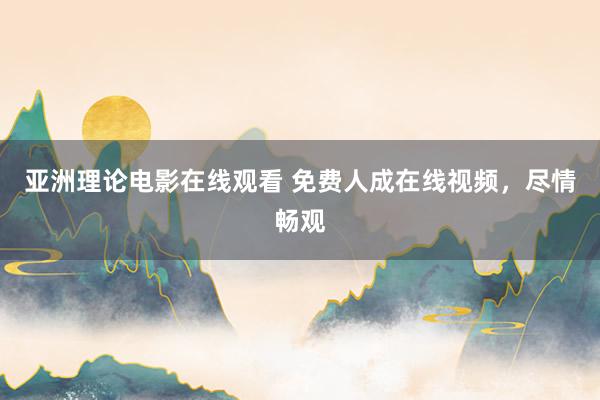 亚洲理论电影在线观看 免费人成在线视频，尽情畅观