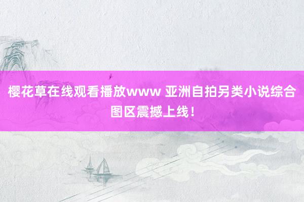 樱花草在线观看播放www 亚洲自拍另类小说综合图区震撼上线！