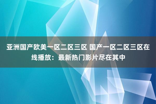 亚洲国产欧美一区二区三区 国产一区二区三区在线播放：最新热门影片尽在其中