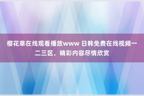 樱花草在线观看播放www 日韩免费在线视频一二三区，精彩内容尽情欣赏