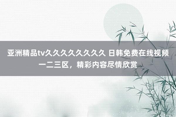 亚洲精品tv久久久久久久久久 日韩免费在线视频一二三区，精彩内容尽情欣赏