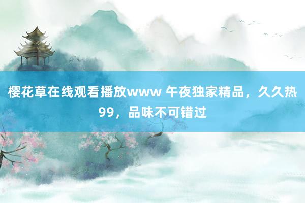 樱花草在线观看播放www 午夜独家精品，久久热99，品味不可错过