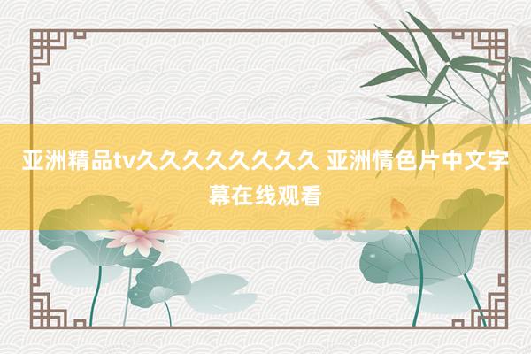 亚洲精品tv久久久久久久久久 亚洲情色片中文字幕在线观看