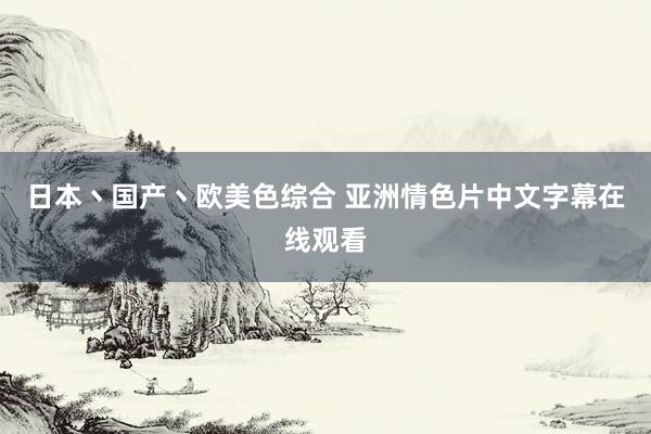 日本丶国产丶欧美色综合 亚洲情色片中文字幕在线观看