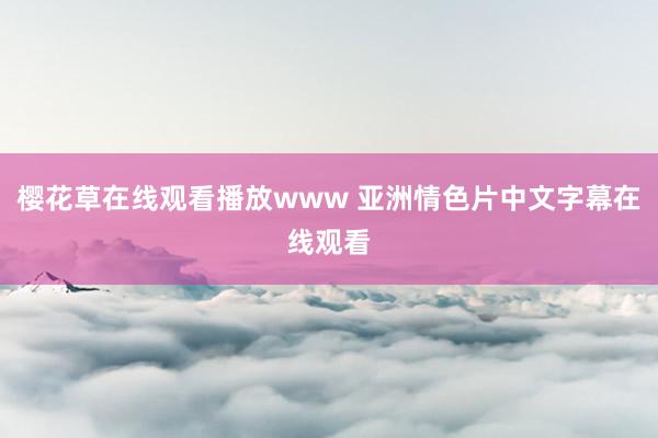 樱花草在线观看播放www 亚洲情色片中文字幕在线观看