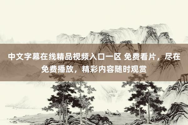 中文字幕在线精品视频入口一区 免费看片，尽在免费播放，精彩内容随时观赏