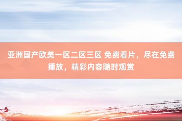 亚洲国产欧美一区二区三区 免费看片，尽在免费播放，精彩内容随时观赏