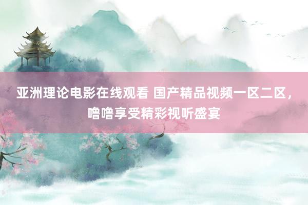 亚洲理论电影在线观看 国产精品视频一区二区，噜噜享受精彩视听盛宴