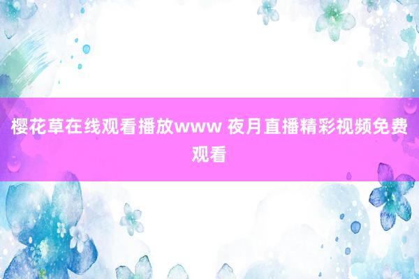 樱花草在线观看播放www 夜月直播精彩视频免费观看