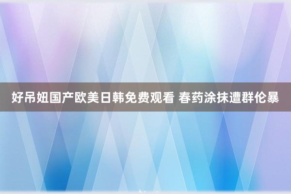 好吊妞国产欧美日韩免费观看 春药涂抹遭群伦暴