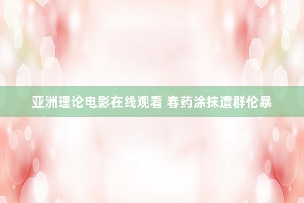 亚洲理论电影在线观看 春药涂抹遭群伦暴